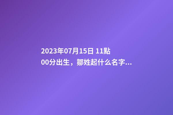 2023年07月15日 11點00分出生，鄒姓起什么名字好聽？名字要八字